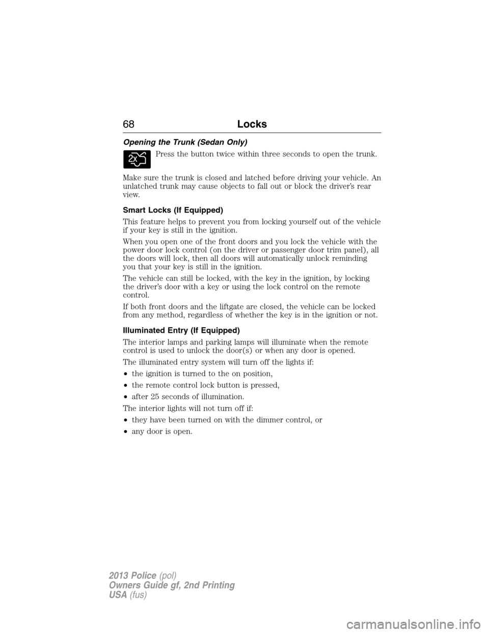 FORD POLICE INTERCEPTOR SEDAN 2013 1.G Repair Manual Opening the Trunk (Sedan Only)
Press the button twice within three seconds to open the trunk.
Make sure the trunk is closed and latched before driving your vehicle. An
unlatched trunk may cause object