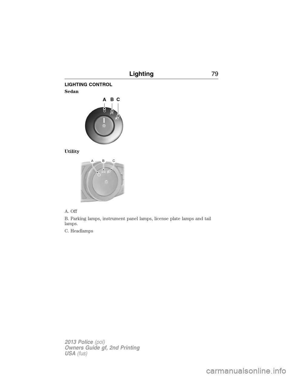 FORD POLICE INTERCEPTOR SEDAN 2013 1.G Owners Manual LIGHTING CONTROL
Sedan
Utility
A. Off
B. Parking lamps, instrument panel lamps, license plate lamps and tail
lamps.
C. Headlamps
P
ABC
Lighting79
2013 Police(pol)
Owners Guide gf, 2nd Printing
USA(fus