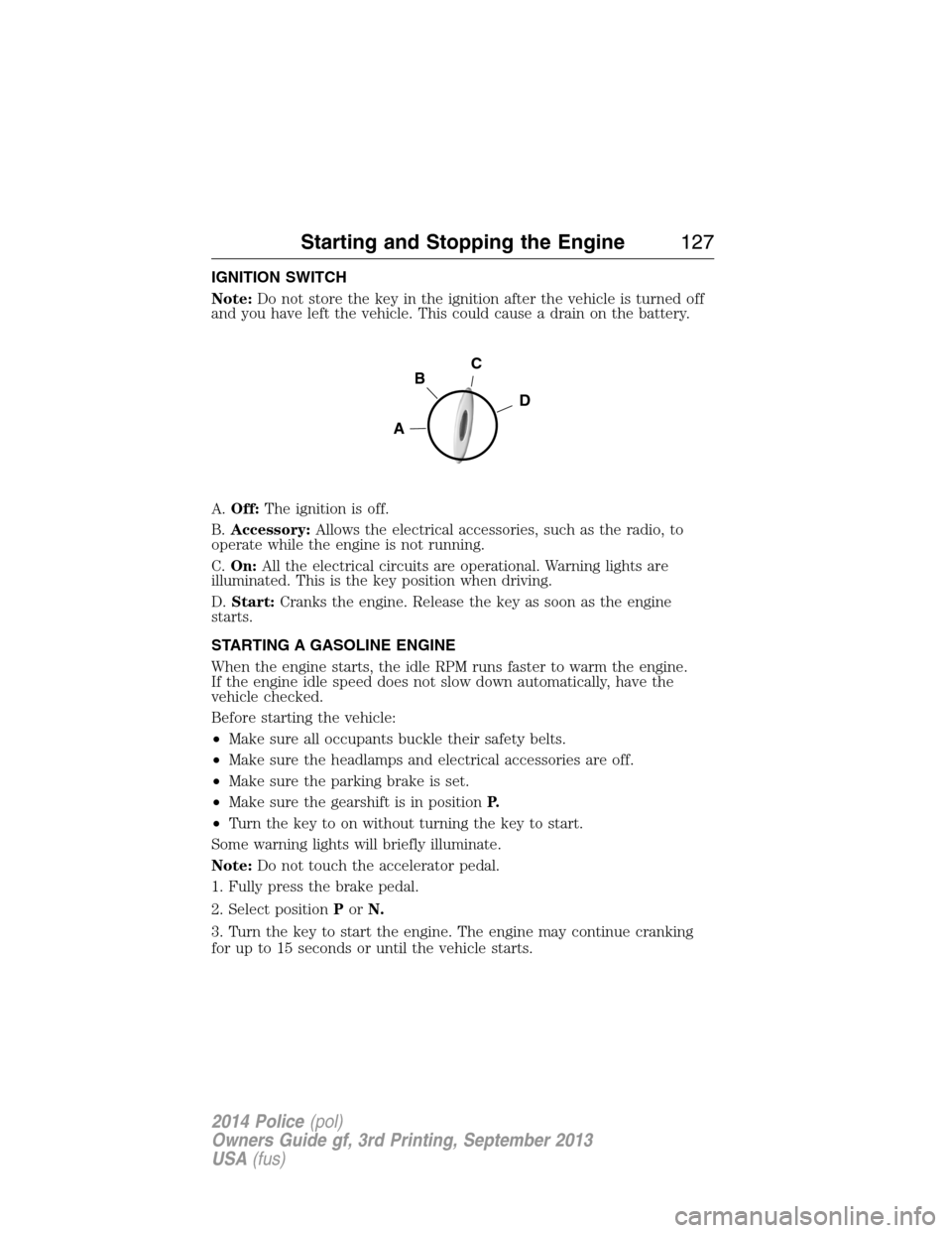 FORD POLICE INTERCEPTOR SEDAN 2014 1.G Owners Manual IGNITION SWITCH
Note:Do not store the key in the ignition after the vehicle is turned off
and you have left the vehicle. This could cause a drain on the battery.
A.Off:The ignition is off.
B.Accessory FORD POLICE INTERCEPTOR SEDAN 2014 1.G Owners Manual IGNITION SWITCH
Note:Do not store the key in the ignition after the vehicle is turned off
and you have left the vehicle. This could cause a drain on the battery.
A.Off:The ignition is off.
B.Accessory