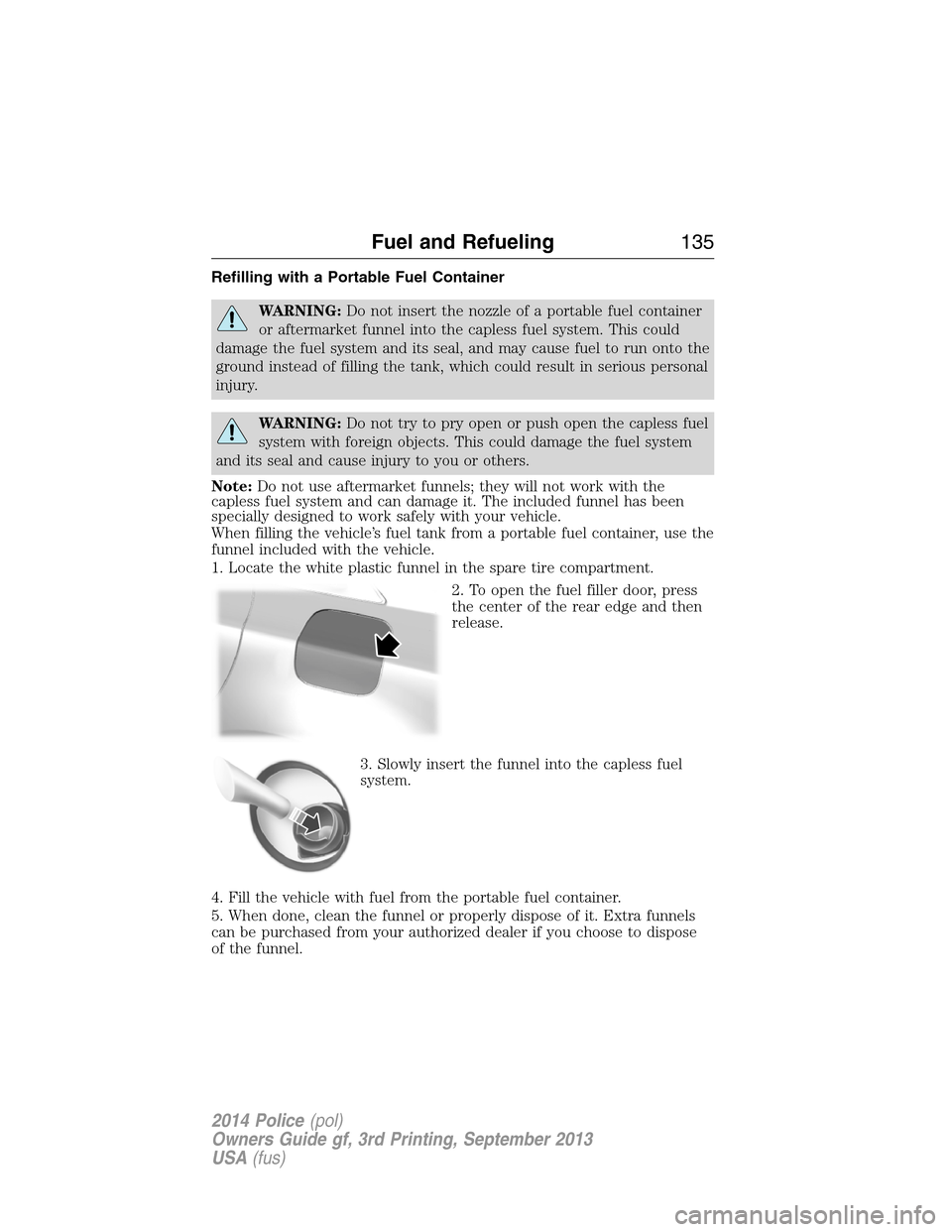 FORD POLICE INTERCEPTOR SEDAN 2014 1.G Owners Manual Refilling with a Portable Fuel Container
WARNING:Do not insert the nozzle of a portable fuel container
or aftermarket funnel into the capless fuel system. This could
damage the fuel system and its sea