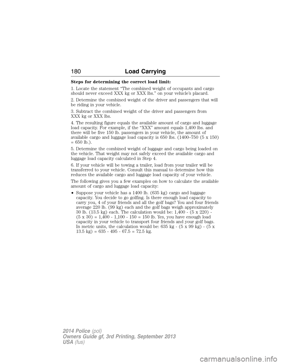 FORD POLICE INTERCEPTOR SEDAN 2014 1.G Owners Manual Steps for determining the correct load limit:
1. Locate the statement “The combined weight of occupants and cargo
should never exceed XXX kg or XXX lbs.” on your vehicle’s placard.
2. Determine 