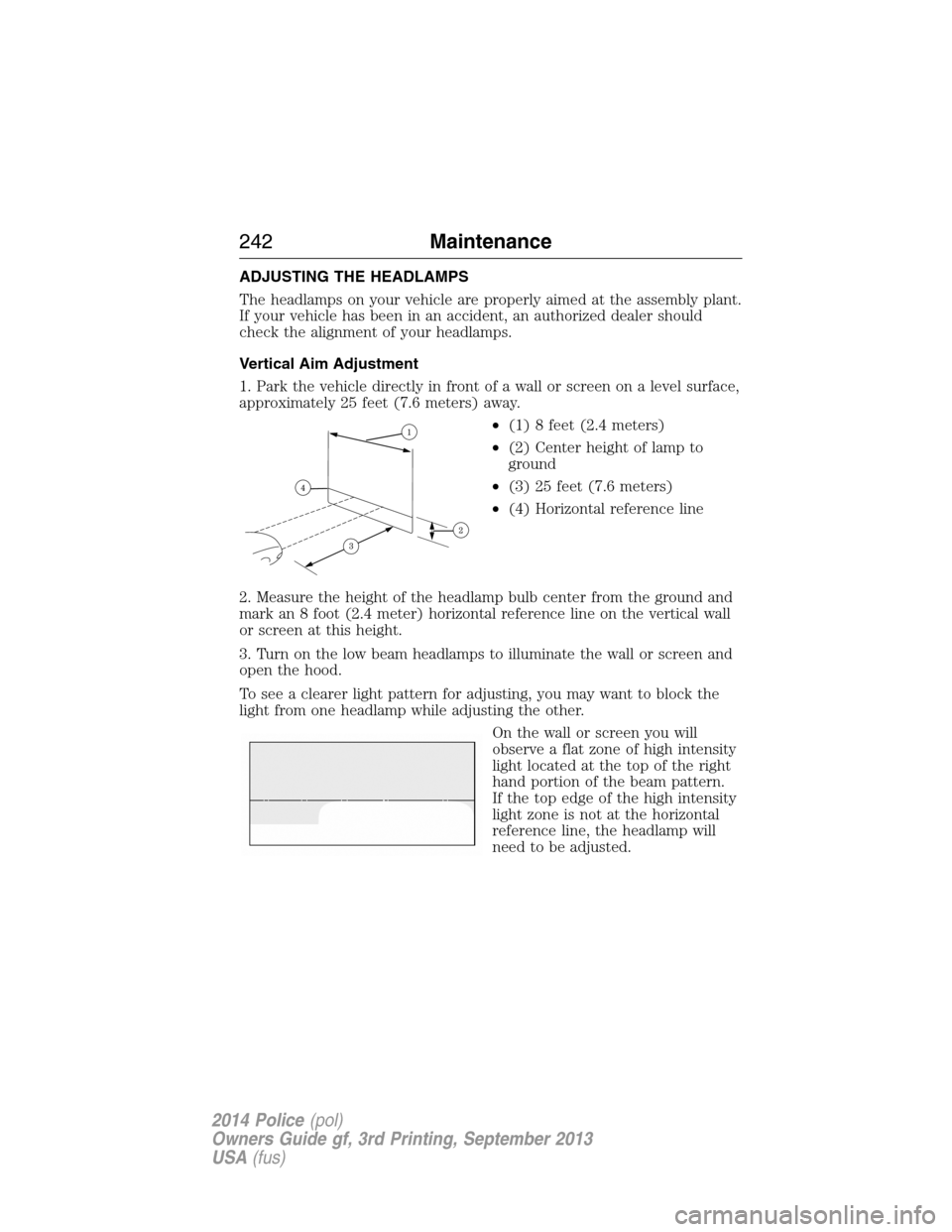 FORD POLICE INTERCEPTOR SEDAN 2014 1.G Owners Manual ADJUSTING THE HEADLAMPS
The headlamps on your vehicle are properly aimed at the assembly plant.
If your vehicle has been in an accident, an authorized dealer should
check the alignment of your headlam