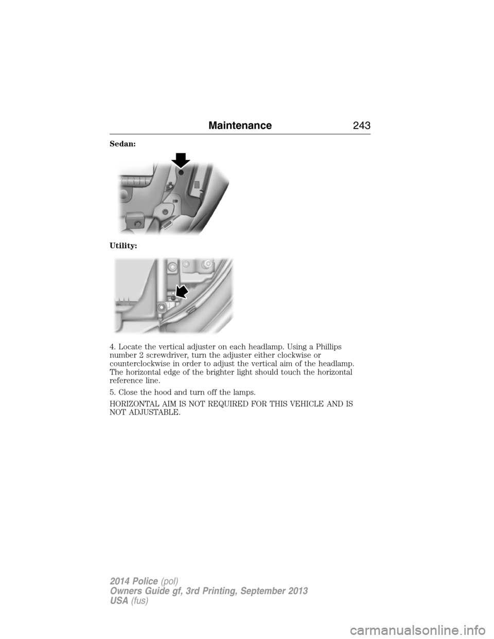 FORD POLICE INTERCEPTOR SEDAN 2014 1.G User Guide Sedan:
Utility:
4. Locate the vertical adjuster on each headlamp. Using a Phillips
number 2 screwdriver, turn the adjuster either clockwise or
counterclockwise in order to adjust the vertical aim of t