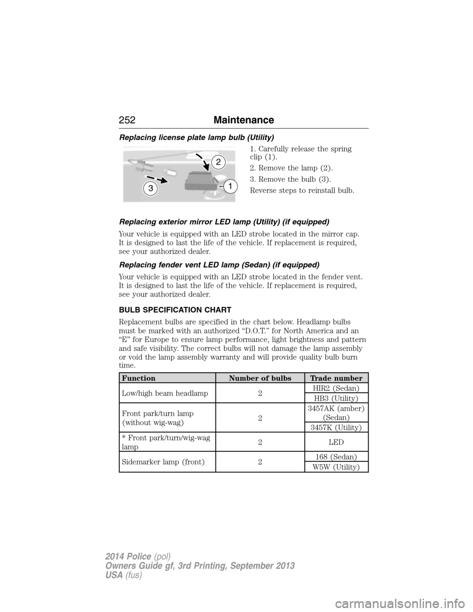 FORD POLICE INTERCEPTOR SEDAN 2014 1.G Owners Manual Replacing license plate lamp bulb (Utility)
1. Carefully release the spring
clip (1).
2. Remove the lamp (2).
3. Remove the bulb (3).
Reverse steps to reinstall bulb.
Replacing exterior mirror LED lam