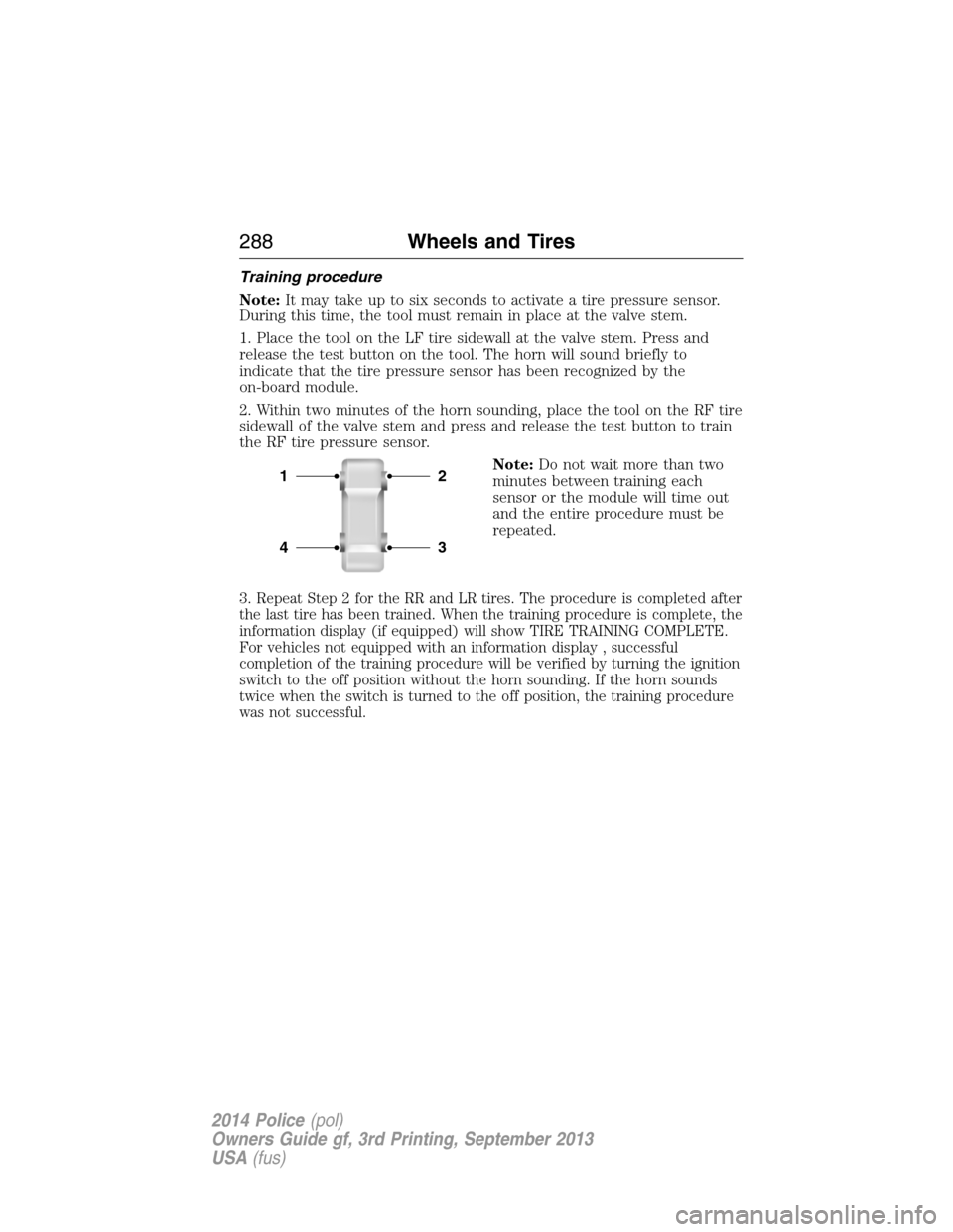 FORD POLICE INTERCEPTOR SEDAN 2014 1.G Owners Manual Training procedure
Note:It may take up to six seconds to activate a tire pressure sensor.
During this time, the tool must remain in place at the valve stem.
1. Place the tool on the LF tire sidewall a