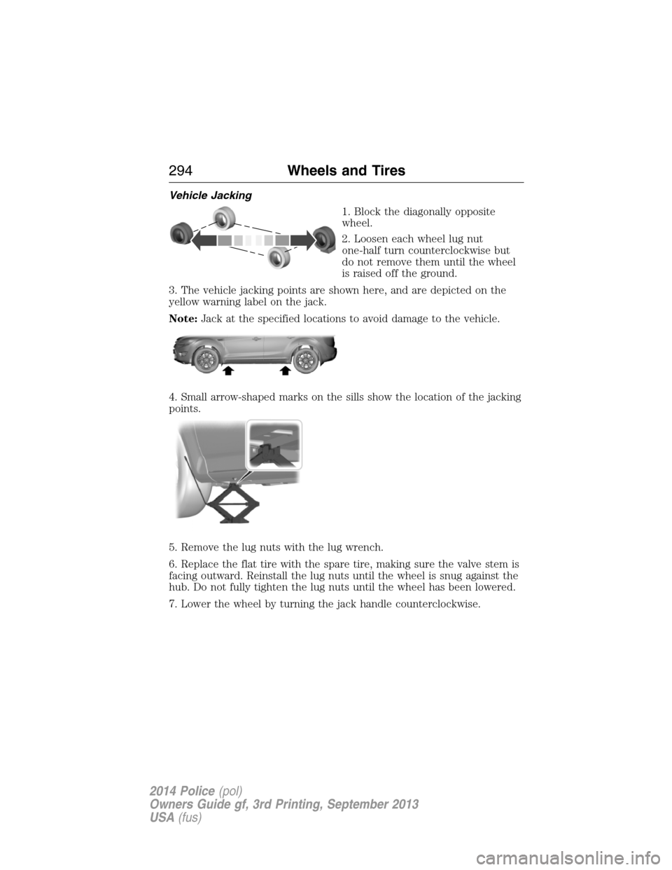 FORD POLICE INTERCEPTOR SEDAN 2014 1.G Owners Manual Vehicle Jacking
1. Block the diagonally opposite
wheel.
2. Loosen each wheel lug nut
one-half turn counterclockwise but
do not remove them until the wheel
is raised off the ground.
3. The vehicle jack