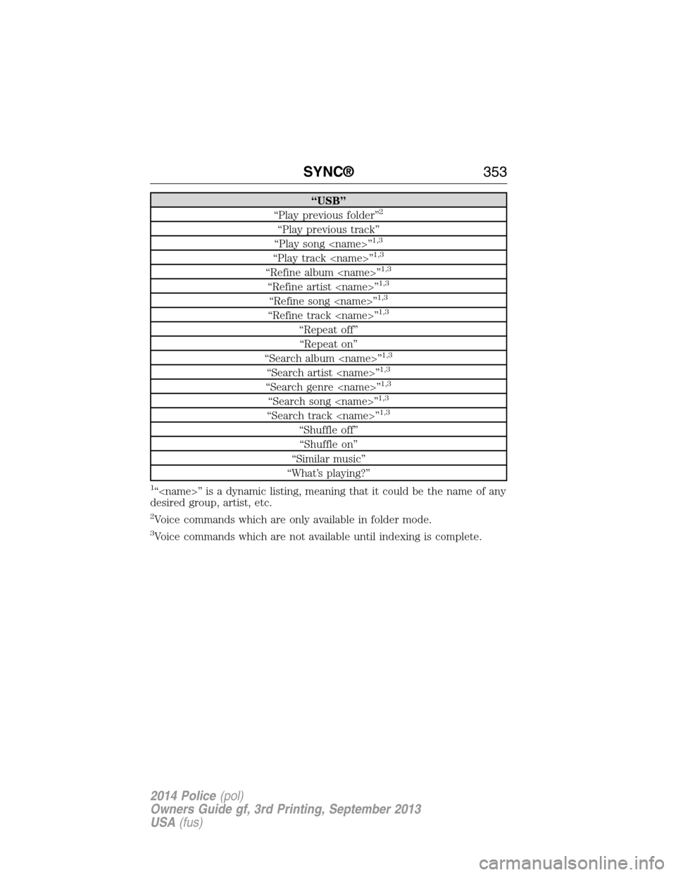 FORD POLICE INTERCEPTOR SEDAN 2014 1.G Owners Manual “USB”
“Play previous folder”2
“Play previous track”
“Play song <name>”1,3
“Play track <name>”1,3
“Refine album <name>”1,3
“Refine artist <name>”1,3
“Refine song <name>” FORD POLICE INTERCEPTOR SEDAN 2014 1.G Owners Manual “USB”
“Play previous folder”2
“Play previous track”
“Play song <name>”1,3
“Play track <name>”1,3
“Refine album <name>”1,3
“Refine artist <name>”1,3
“Refine song <name>”