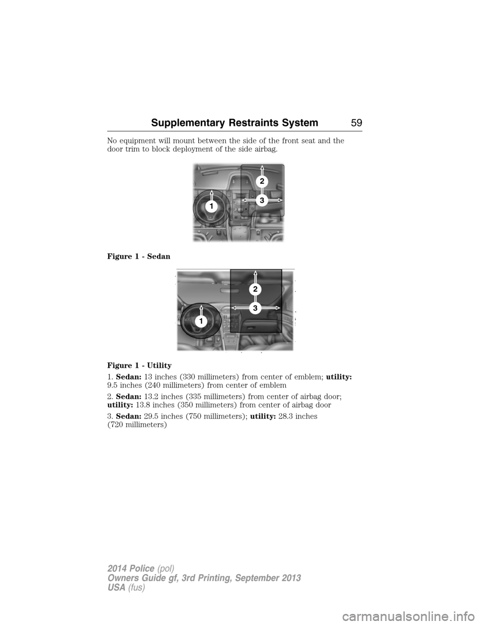 FORD POLICE INTERCEPTOR SEDAN 2014 1.G Owners Manual No equipment will mount between the side of the front seat and the
door trim to block deployment of the side airbag.
Figure 1 - Sedan
Figure 1 - Utility
1.Sedan:13 inches (330 millimeters) from center