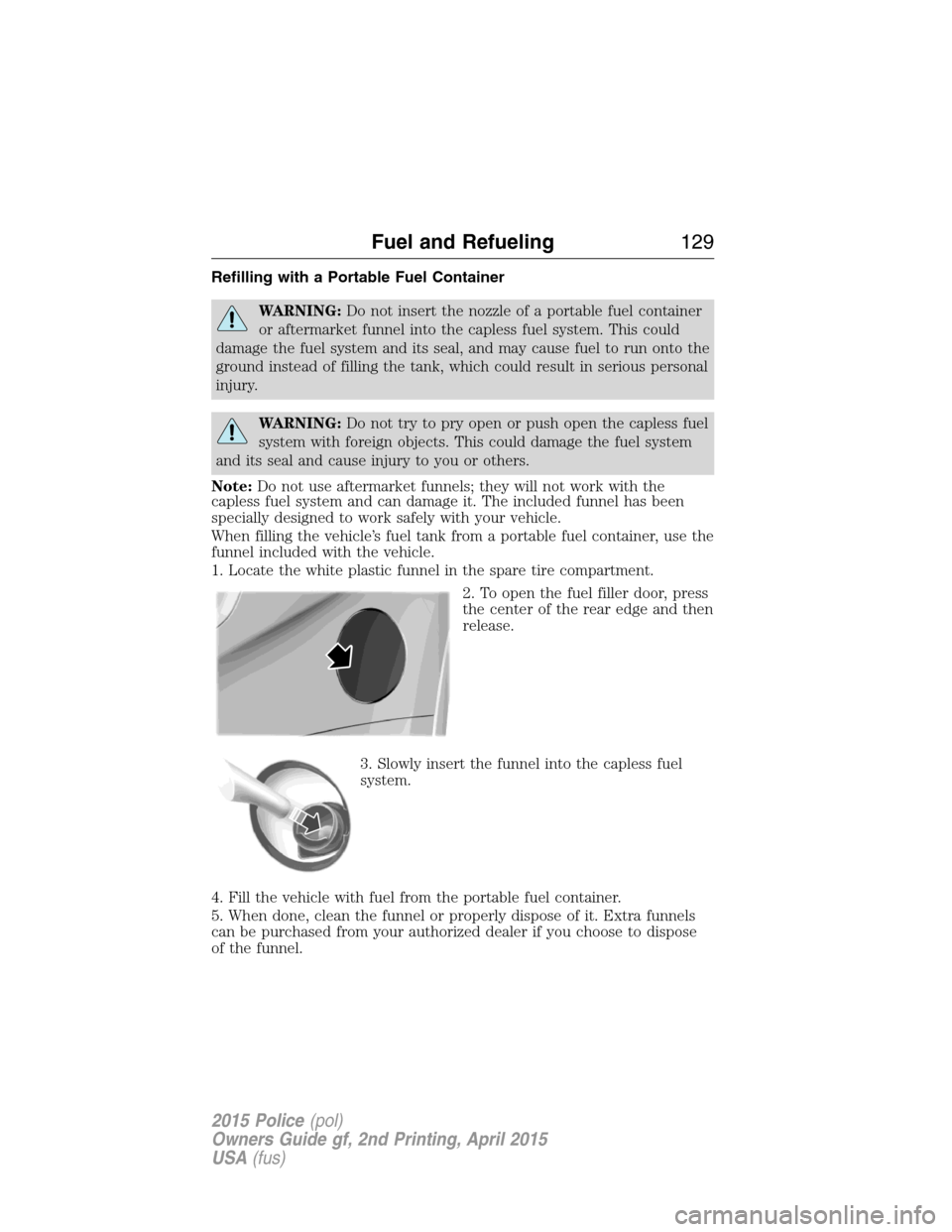 FORD POLICE INTERCEPTOR SEDAN 2015 1.G Owners Manual Refilling with a Portable Fuel Container
WARNING:Do not insert the nozzle of a portable fuel container
or aftermarket funnel into the capless fuel system. This could
damage the fuel system and its sea