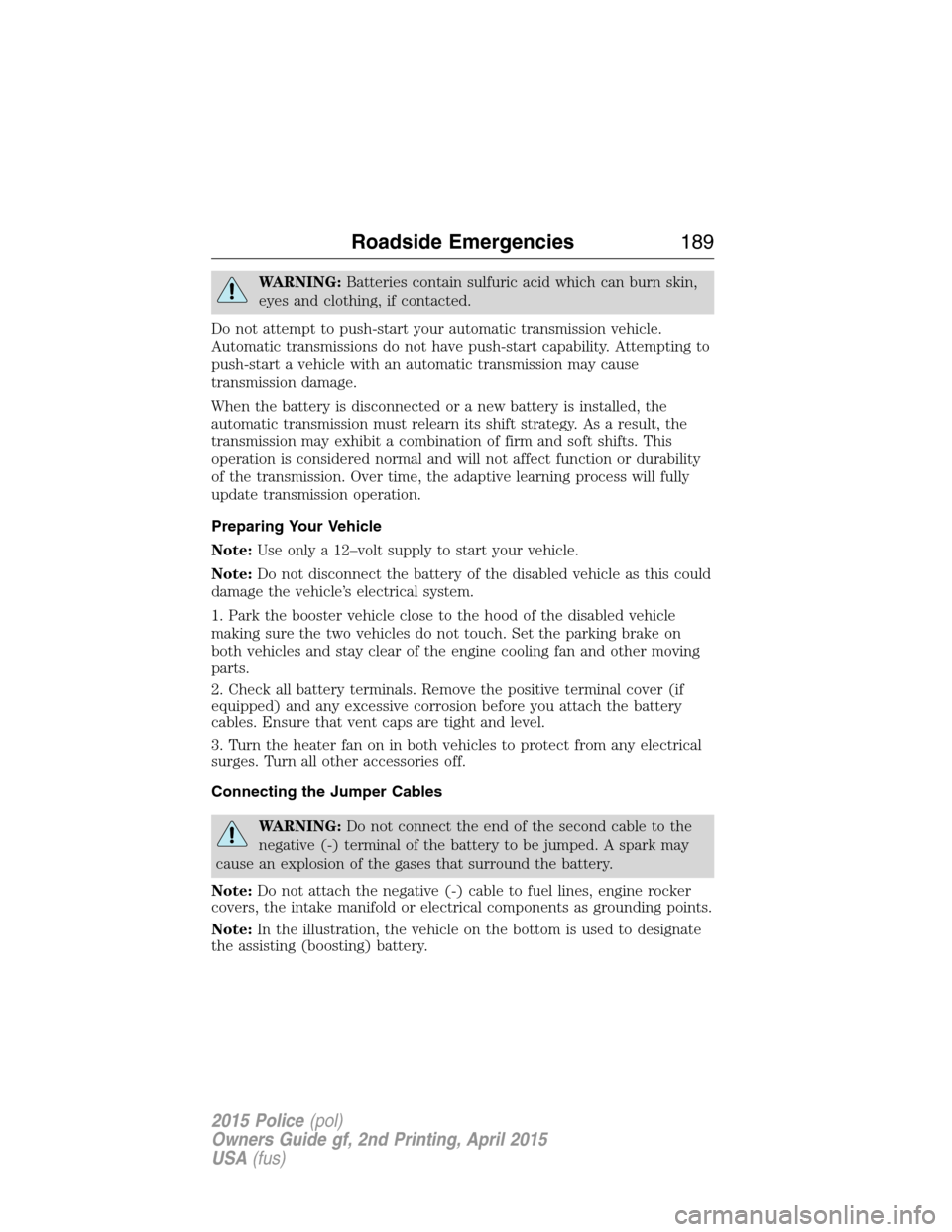 FORD POLICE INTERCEPTOR SEDAN 2015 1.G Owners Manual WARNING:Batteries contain sulfuric acid which can burn skin,
eyes and clothing, if contacted.
Do not attempt to push-start your automatic transmission vehicle.
Automatic transmissions do not have push