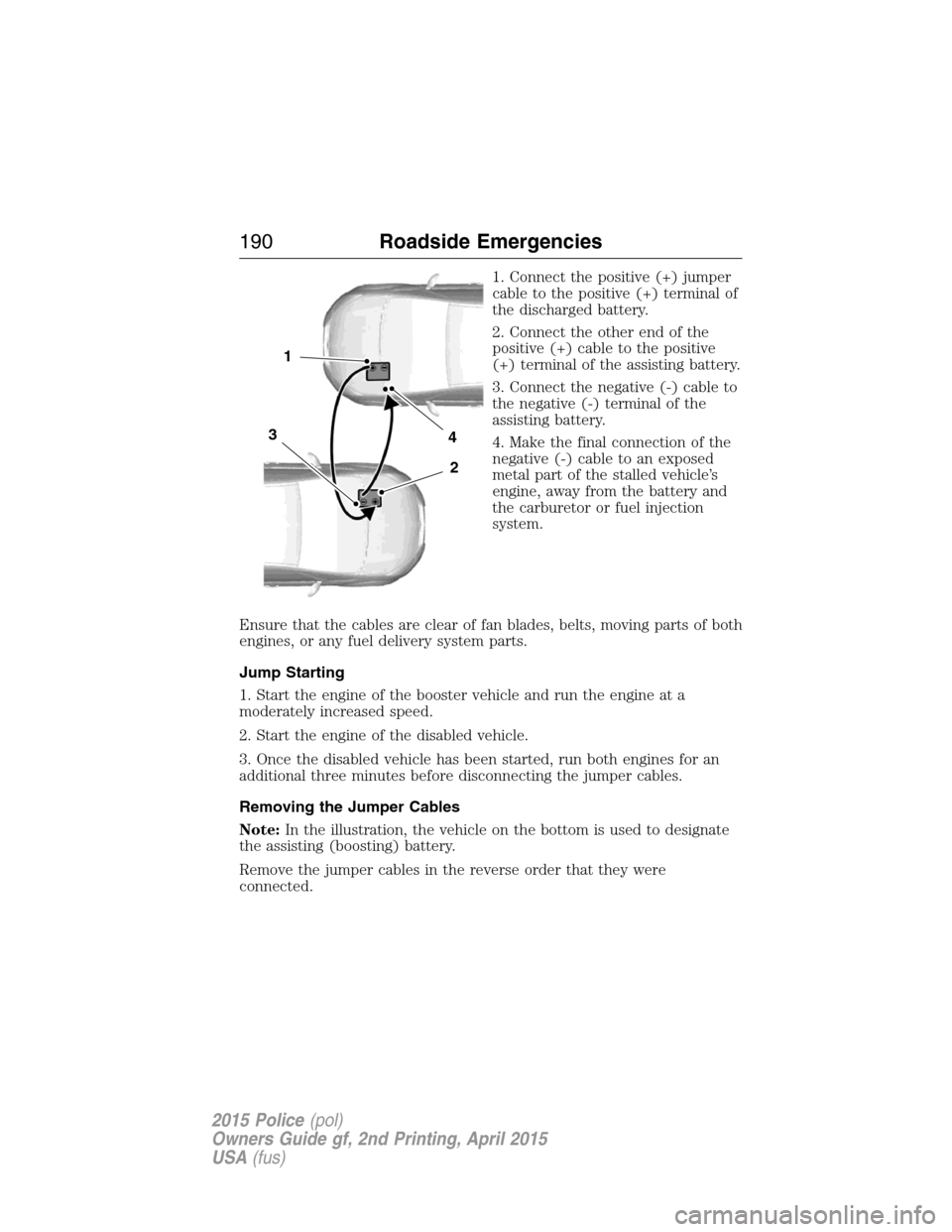 FORD POLICE INTERCEPTOR SEDAN 2015 1.G Owners Manual 1. Connect the positive (+) jumper
cable to the positive (+) terminal of
the discharged battery.
2. Connect the other end of the
positive (+) cable to the positive
(+) terminal of the assisting batter