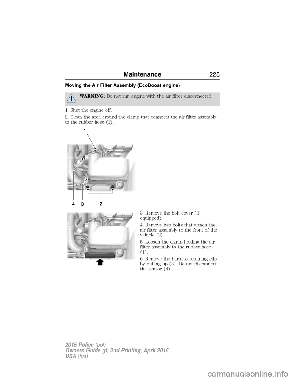 FORD POLICE INTERCEPTOR SEDAN 2015 1.G Owners Guide Moving the Air Filter Assembly (EcoBoost engine)
WARNING:Do not run engine with the air filter disconnected
1. Shut the engine off.
2. Clean the area around the clamp that connects the air filter asse