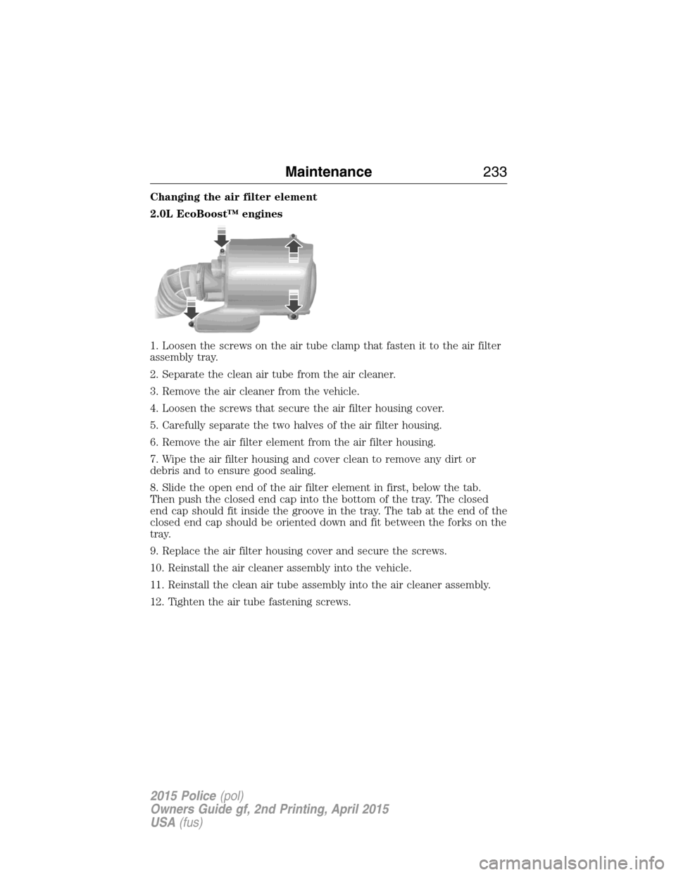 FORD POLICE INTERCEPTOR SEDAN 2015 1.G Service Manual Changing the air filter element
2.0L EcoBoost™ engines
1. Loosen the screws on the air tube clamp that fasten it to the air filter
assembly tray.
2. Separate the clean air tube from the air cleaner.