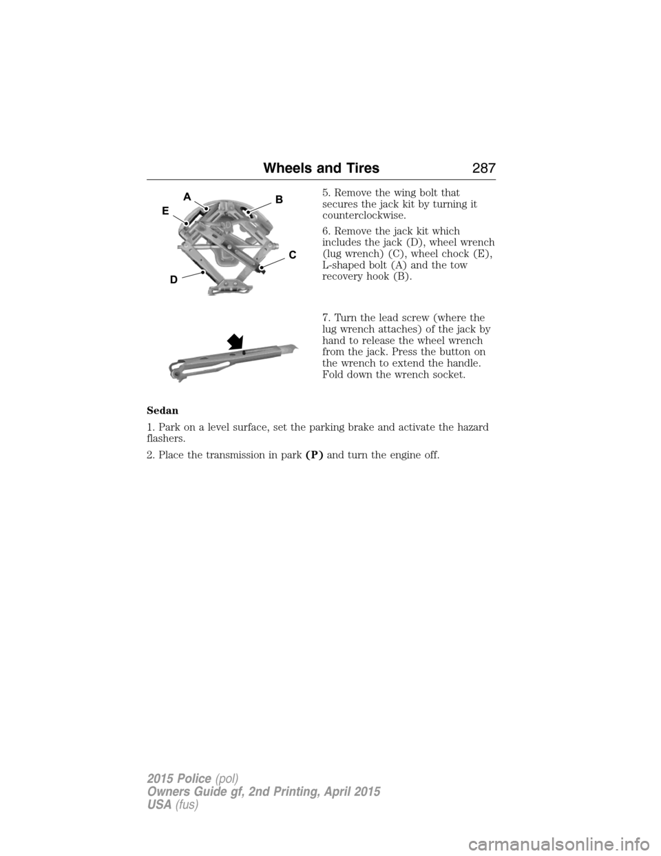 FORD POLICE INTERCEPTOR SEDAN 2015 1.G Owners Manual 5. Remove the wing bolt that
secures the jack kit by turning it
counterclockwise.
6. Remove the jack kit which
includes the jack (D), wheel wrench
(lug wrench) (C), wheel chock (E),
L-shaped bolt (A) 