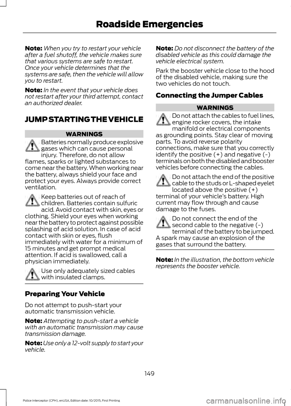 FORD POLICE INTERCEPTOR SEDAN 2016 1.G Owners Manual Note:
When you try to restart your vehicle
after a fuel shutoff, the vehicle makes sure
that various systems are safe to restart.
Once your vehicle determines that the
systems are safe, then the vehic