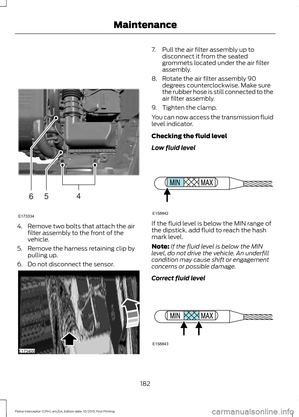 FORD POLICE INTERCEPTOR SEDAN 2016 1.G Owners Guide 4. Remove two bolts that attach the air
filter assembly to the front of the
vehicle.
5. Remove the harness retaining clip by pulling up.
6. Do not disconnect the sensor. 7. Pull the air filter assembl