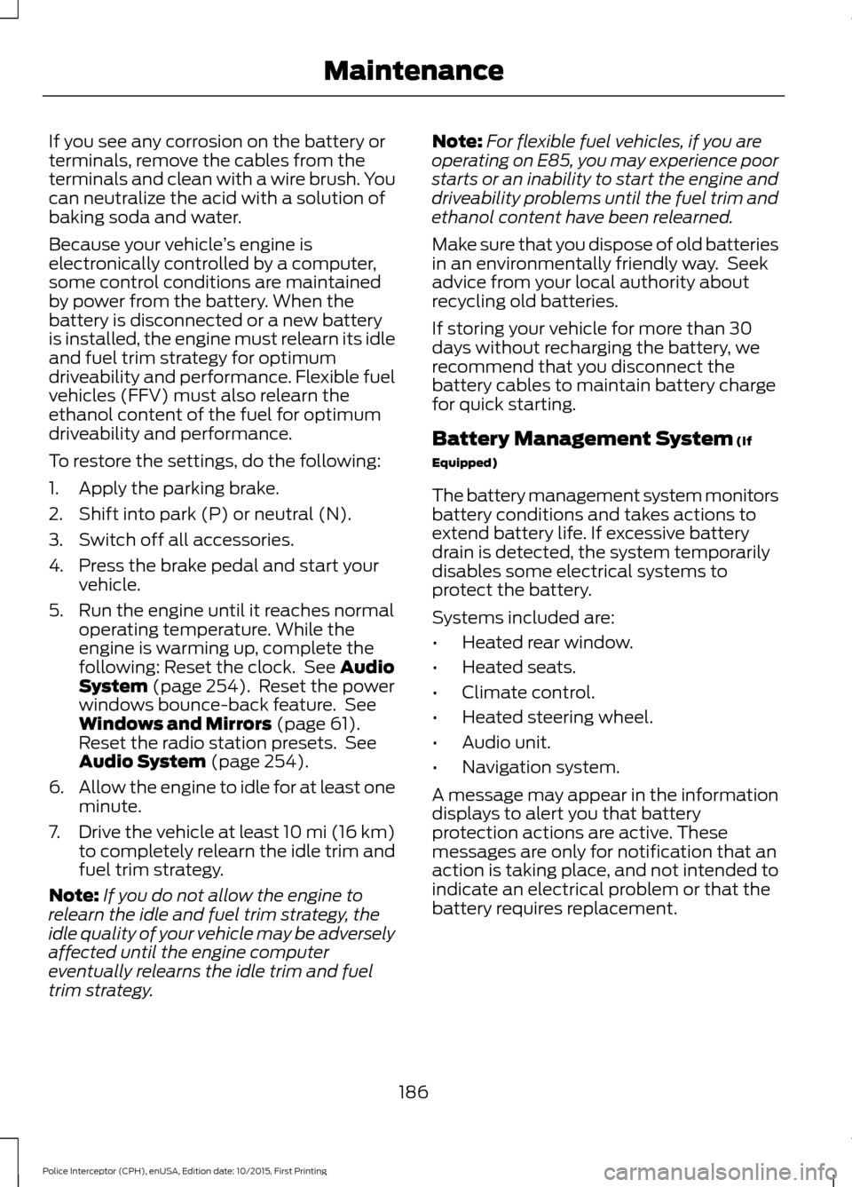 FORD POLICE INTERCEPTOR SEDAN 2016 1.G Owners Manual If you see any corrosion on the battery or
terminals, remove the cables from the
terminals and clean with a wire brush. You
can neutralize the acid with a solution of
baking soda and water.
Because yo