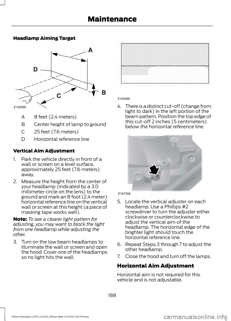 FORD POLICE INTERCEPTOR SEDAN 2016 1.G Owners Manual Headlamp Aiming Target
8 feet (2.4 meters)
A
Center height of lamp to ground
B
25 feet (7.6 meters)
C
Horizontal reference line
D
Vertical Aim Adjustment
1. Park the vehicle directly in front of a wal FORD POLICE INTERCEPTOR SEDAN 2016 1.G Owners Manual Headlamp Aiming Target
8 feet (2.4 meters)
A
Center height of lamp to ground
B
25 feet (7.6 meters)
C
Horizontal reference line
D
Vertical Aim Adjustment
1. Park the vehicle directly in front of a wal