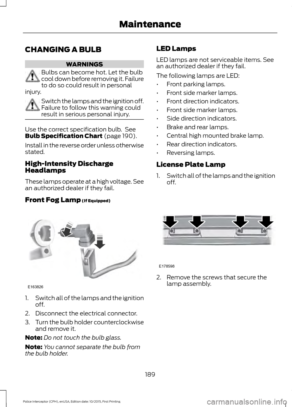 FORD POLICE INTERCEPTOR SEDAN 2016 1.G User Guide CHANGING A BULB
WARNINGS
Bulbs can become hot. Let the bulb
cool down before removing it. Failure
to do so could result in personal
injury. Switch the lamps and the ignition off.
Failure to follow thi