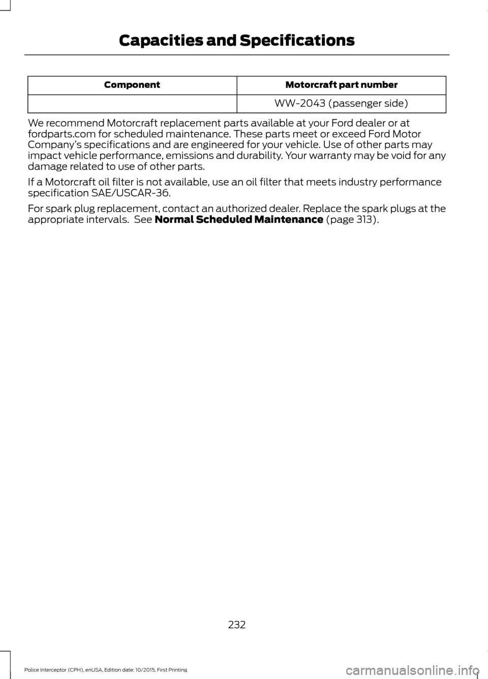 FORD POLICE INTERCEPTOR SEDAN 2016 1.G Owners Manual Motorcraft part number
Component
WW-2043 (passenger side)
We recommend Motorcraft replacement parts available at your Ford dealer or at
fordparts.com for scheduled maintenance. These parts meet or exc