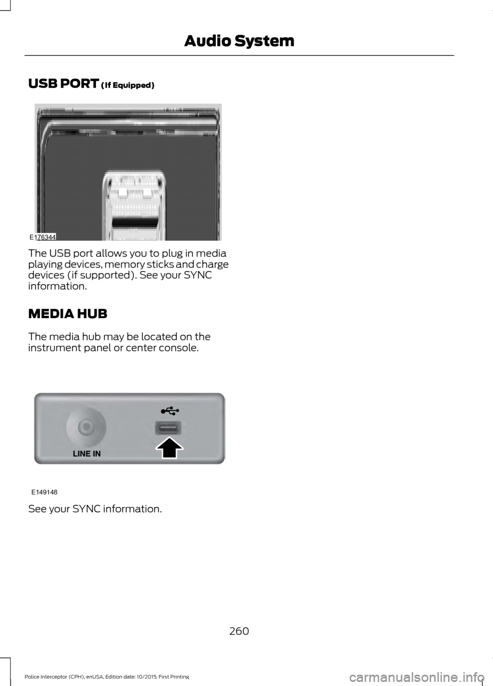 FORD POLICE INTERCEPTOR SEDAN 2016 1.G Owners Manual USB PORT (If Equipped)
The USB port allows you to plug in media
playing devices, memory sticks and charge
devices (if supported). See your SYNC
information.
MEDIA HUB
The media hub may be located on t FORD POLICE INTERCEPTOR SEDAN 2016 1.G Owners Manual USB PORT (If Equipped)
The USB port allows you to plug in media
playing devices, memory sticks and charge
devices (if supported). See your SYNC
information.
MEDIA HUB
The media hub may be located on t