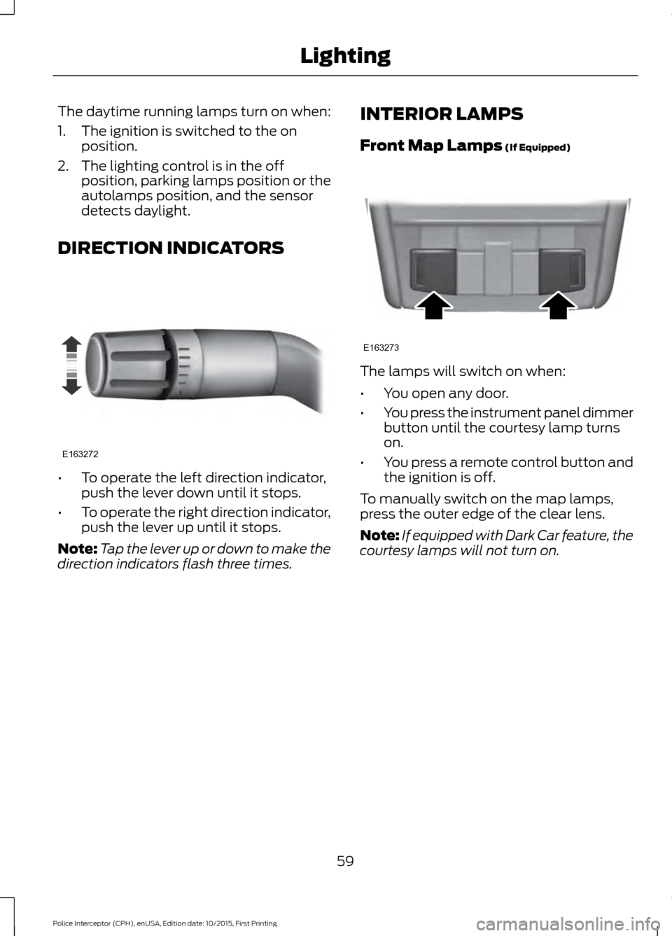 FORD POLICE INTERCEPTOR SEDAN 2016 1.G Repair Manual The daytime running lamps turn on when:
1. The ignition is switched to the on
position.
2. The lighting control is in the off position, parking lamps position or the
autolamps position, and the sensor FORD POLICE INTERCEPTOR SEDAN 2016 1.G Repair Manual The daytime running lamps turn on when:
1. The ignition is switched to the on
position.
2. The lighting control is in the off position, parking lamps position or the
autolamps position, and the sensor