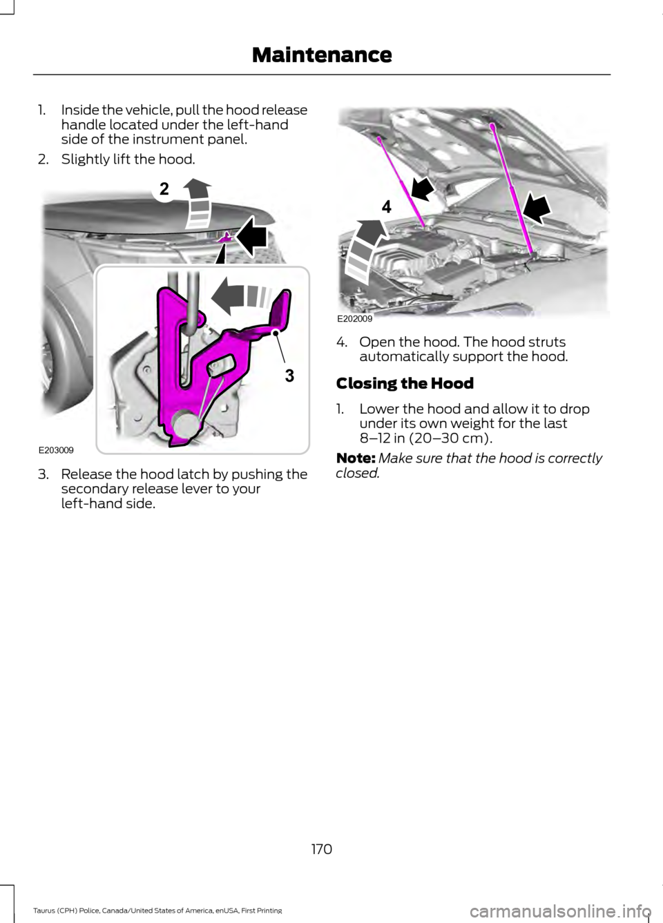 FORD POLICE INTERCEPTOR SEDAN 2017 1.G Owners Manual 1.
Inside the vehicle, pull the hood release
handle located under the left-hand
side of the instrument panel.
2. Slightly lift the hood. 3. Release the hood latch by pushing the
secondary release leve