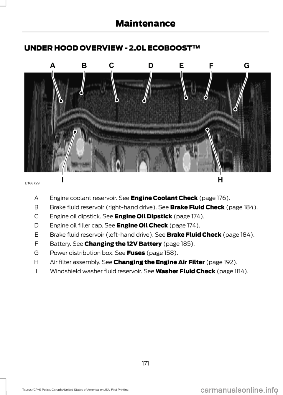 FORD POLICE INTERCEPTOR SEDAN 2017 1.G Owners Manual UNDER HOOD OVERVIEW - 2.0L ECOBOOST™
Engine coolant reservoir. See Engine Coolant Check (page 176).
A
Brake fluid reservoir (right-hand drive).
See Brake Fluid Check (page 184).
B
Engine oil dipsti FORD POLICE INTERCEPTOR SEDAN 2017 1.G Owners Manual UNDER HOOD OVERVIEW - 2.0L ECOBOOST™
Engine coolant reservoir. See Engine Coolant Check (page 176).
A
Brake fluid reservoir (right-hand drive).
See Brake Fluid Check (page 184).
B
Engine oil dipsti