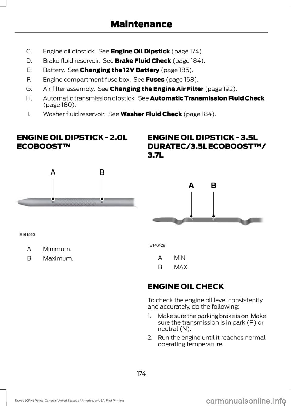 FORD POLICE INTERCEPTOR SEDAN 2017 1.G User Guide Engine oil dipstick.  See Engine Oil Dipstick (page 174).
C.
Brake fluid reservoir.  See 
Brake Fluid Check (page 184).
D.
Battery.  See 
Changing the 12V Battery (page 185).
E.
Engine compartment fus