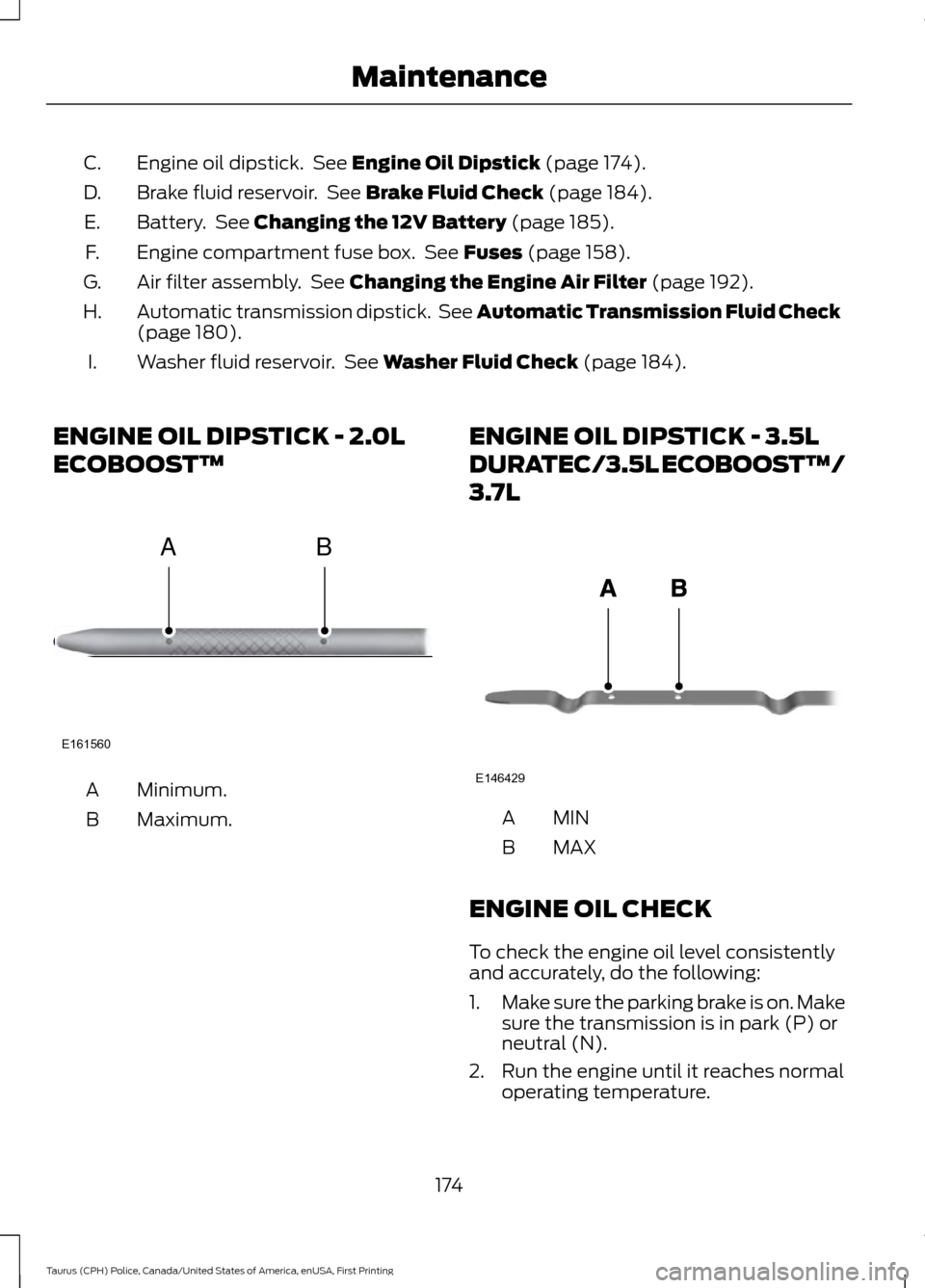 FORD POLICE INTERCEPTOR SEDAN 2017 1.G Owners Manual Engine oil dipstick. See Engine Oil Dipstick (page 174).
C.
Brake fluid reservoir. See
Brake Fluid Check (page 184).
D.
Battery. See
Changing the 12V Battery (page 185).
E.
Engine compartment fus FORD POLICE INTERCEPTOR SEDAN 2017 1.G Owners Manual Engine oil dipstick. See Engine Oil Dipstick (page 174).
C.
Brake fluid reservoir. See
Brake Fluid Check (page 184).
D.
Battery. See
Changing the 12V Battery (page 185).
E.
Engine compartment fus