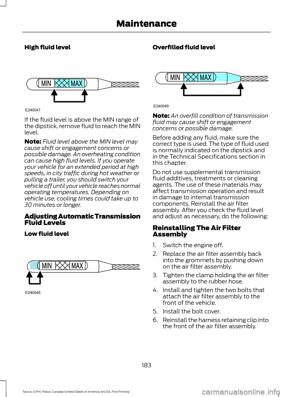 FORD POLICE INTERCEPTOR SEDAN 2017 1.G Owners Manual High fluid level
If the fluid level is above the MIN range of
the dipstick, remove fluid to reach the MIN
level.
Note:
Fluid level above the MIN level may
cause shift or engagement concerns or
possibl