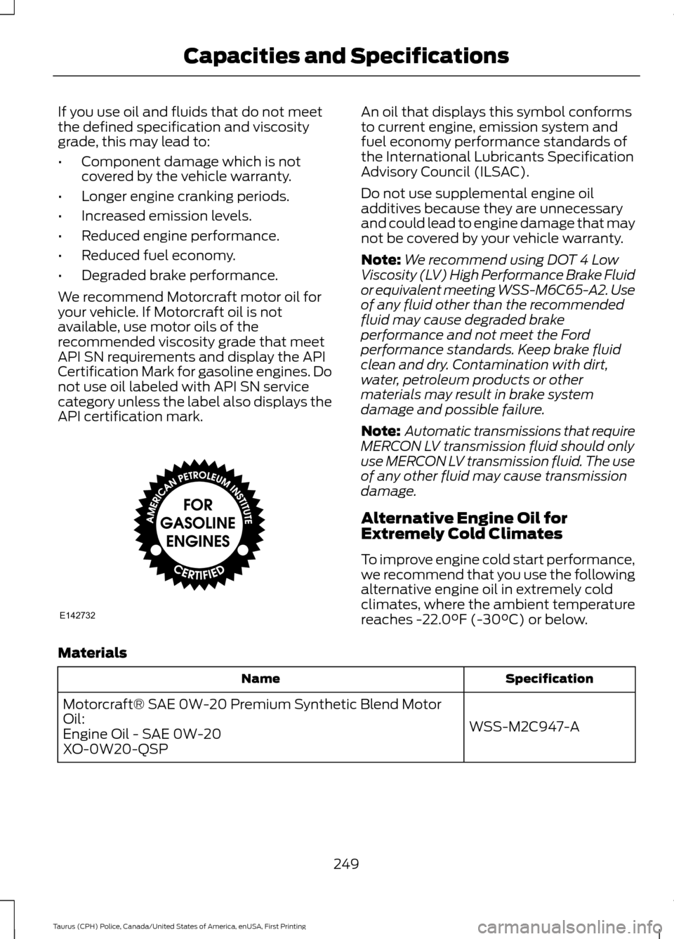 FORD POLICE INTERCEPTOR SEDAN 2017 1.G Owners Manual If you use oil and fluids that do not meet
the defined specification and viscosity
grade, this may lead to:
•
Component damage which is not
covered by the vehicle warranty.
• Longer engine crankin FORD POLICE INTERCEPTOR SEDAN 2017 1.G Owners Manual If you use oil and fluids that do not meet
the defined specification and viscosity
grade, this may lead to:
•
Component damage which is not
covered by the vehicle warranty.
• Longer engine crankin