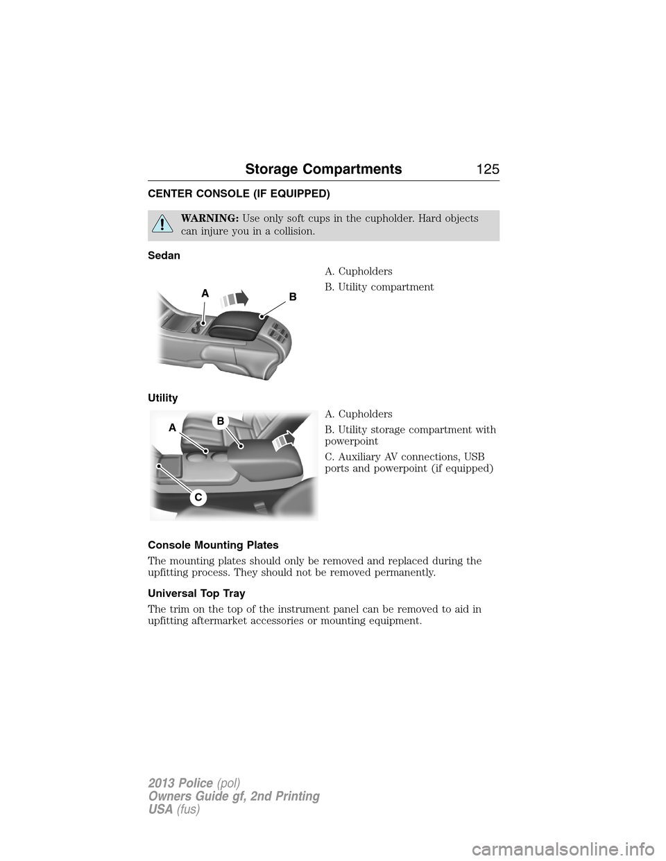 FORD POLICE INTERCEPTOR UTILITY 2013 1.G Owners Manual CENTER CONSOLE (IF EQUIPPED)
WARNING:Use only soft cups in the cupholder. Hard objects
can injure you in a collision.
Sedan
A. Cupholders
B. Utility compartment
Utility
A. Cupholders
B. Utility storag