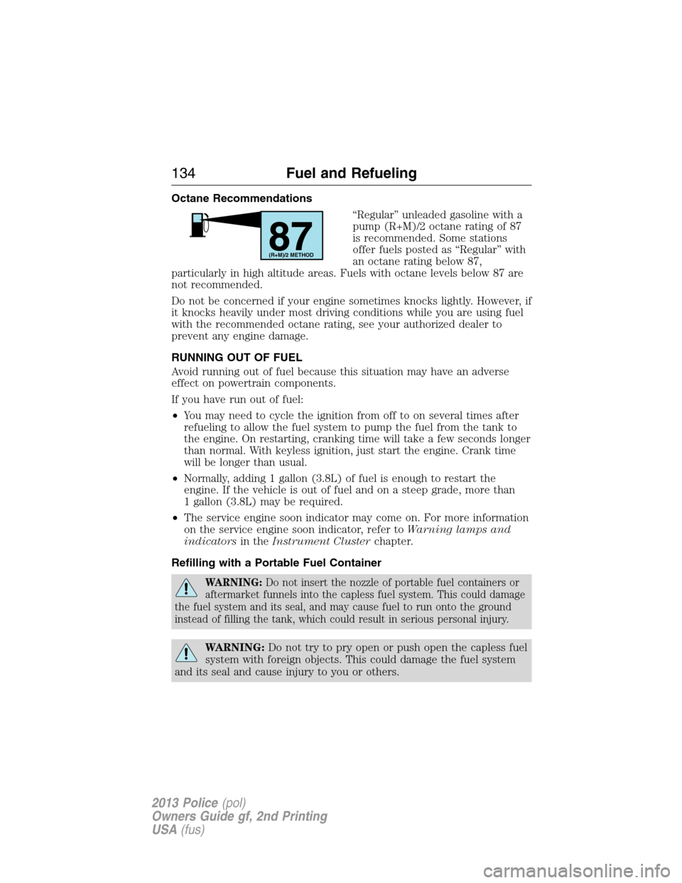 FORD POLICE INTERCEPTOR UTILITY 2013 1.G Owners Manual Octane Recommendations
“Regular” unleaded gasoline with a
pump (R+M)/2 octane rating of 87
is recommended. Some stations
offer fuels posted as “Regular” with
an octane rating below 87,
particu