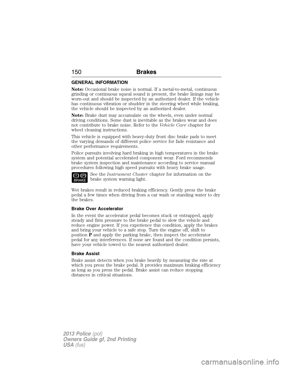 FORD POLICE INTERCEPTOR UTILITY 2013 1.G Owners Manual GENERAL INFORMATION
Note:Occasional brake noise is normal. If a metal-to-metal, continuous
grinding or continuous squeal sound is present, the brake linings may be
worn-out and should be inspected by FORD POLICE INTERCEPTOR UTILITY 2013 1.G Owners Manual GENERAL INFORMATION
Note:Occasional brake noise is normal. If a metal-to-metal, continuous
grinding or continuous squeal sound is present, the brake linings may be
worn-out and should be inspected by