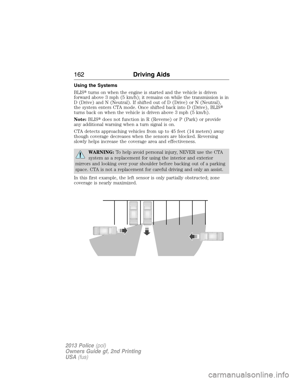 FORD POLICE INTERCEPTOR UTILITY 2013 1.G Owners Manual Using the Systems
BLISturns on when the engine is started and the vehicle is driven
forward above 3 mph (5 km/h); it remains on while the transmission is in
D (Drive) and N (Neutral). If shifted out 