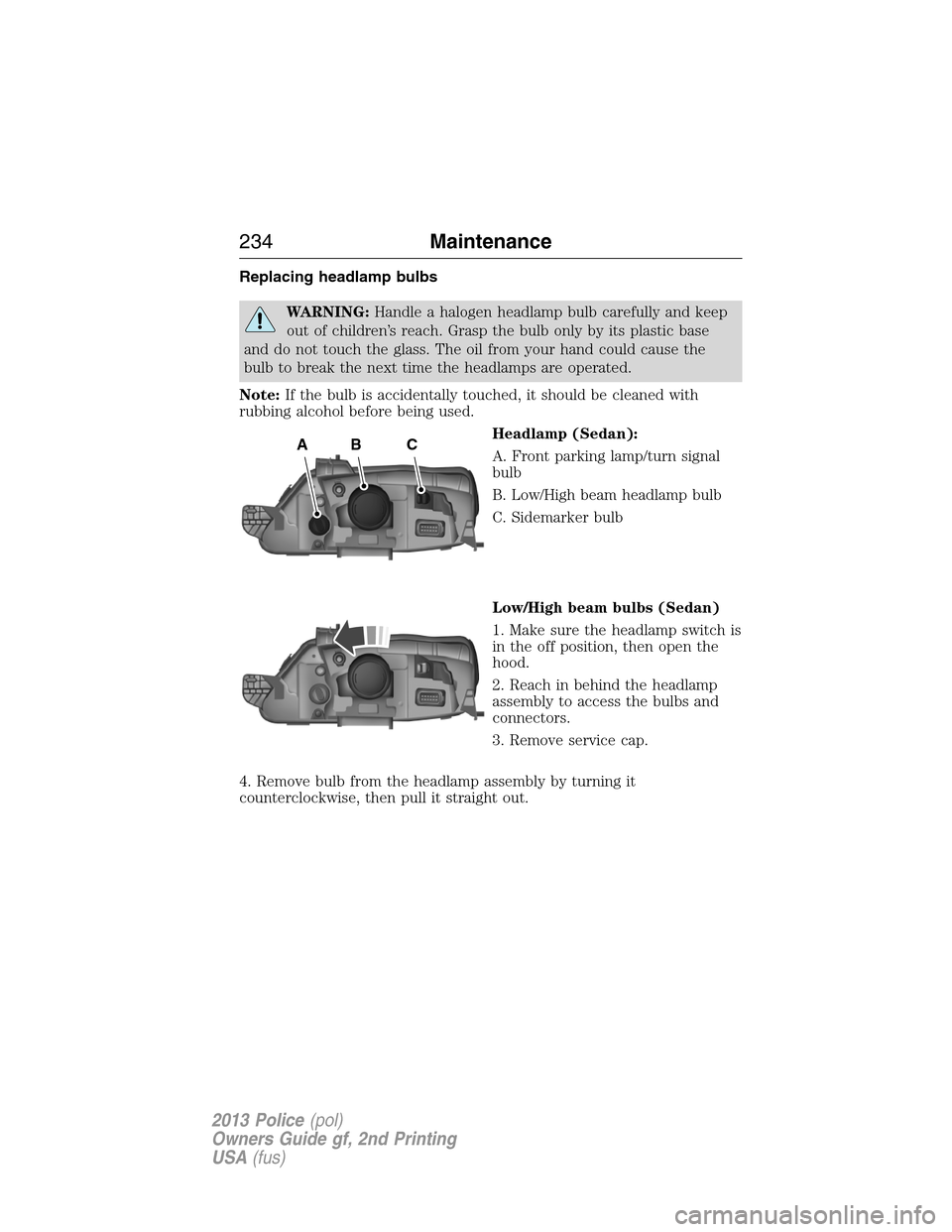 FORD POLICE INTERCEPTOR UTILITY 2013 1.G User Guide Replacing headlamp bulbs
WARNING:Handle a halogen headlamp bulb carefully and keep
out of children’s reach. Grasp the bulb only by its plastic base
and do not touch the glass. The oil from your hand FORD POLICE INTERCEPTOR UTILITY 2013 1.G User Guide Replacing headlamp bulbs
WARNING:Handle a halogen headlamp bulb carefully and keep
out of children’s reach. Grasp the bulb only by its plastic base
and do not touch the glass. The oil from your hand