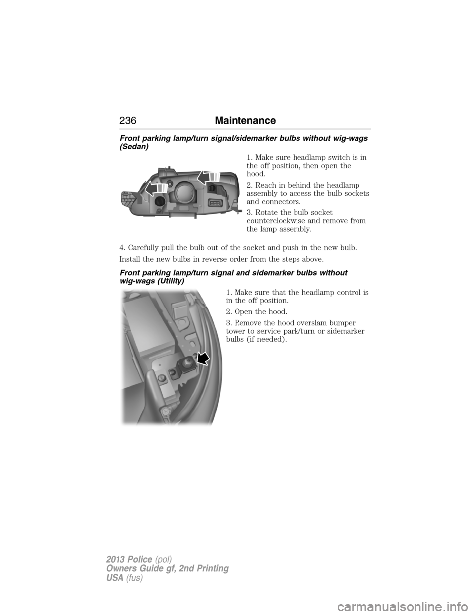 FORD POLICE INTERCEPTOR UTILITY 2013 1.G Owners Manual Front parking lamp/turn signal/sidemarker bulbs without wig-wags
(Sedan)
1. Make sure headlamp switch is in
the off position, then open the
hood.
2. Reach in behind the headlamp
assembly to access the