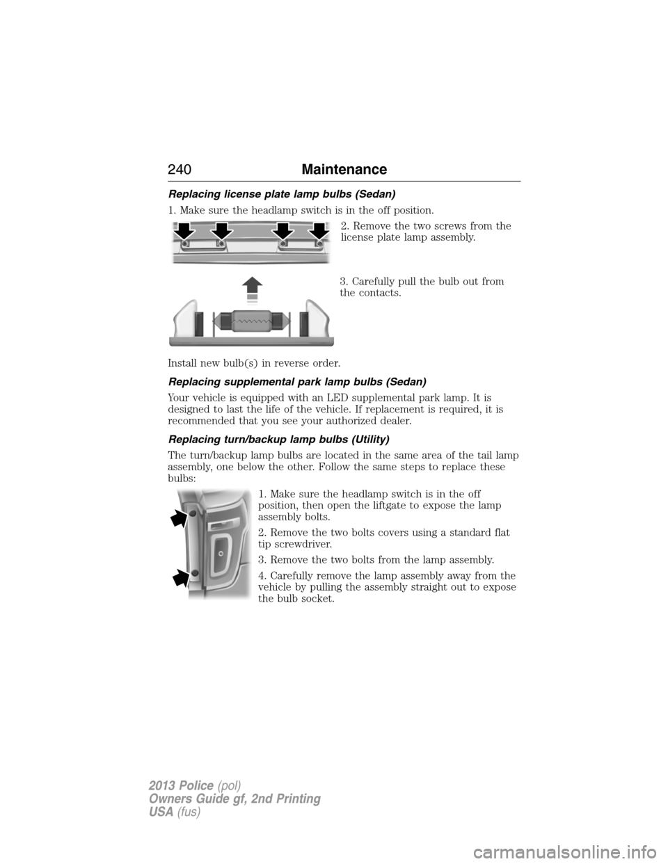 FORD POLICE INTERCEPTOR UTILITY 2013 1.G User Guide Replacing license plate lamp bulbs (Sedan)
1. Make sure the headlamp switch is in the off position.
2. Remove the two screws from the
license plate lamp assembly.
3. Carefully pull the bulb out from
t FORD POLICE INTERCEPTOR UTILITY 2013 1.G User Guide Replacing license plate lamp bulbs (Sedan)
1. Make sure the headlamp switch is in the off position.
2. Remove the two screws from the
license plate lamp assembly.
3. Carefully pull the bulb out from
t