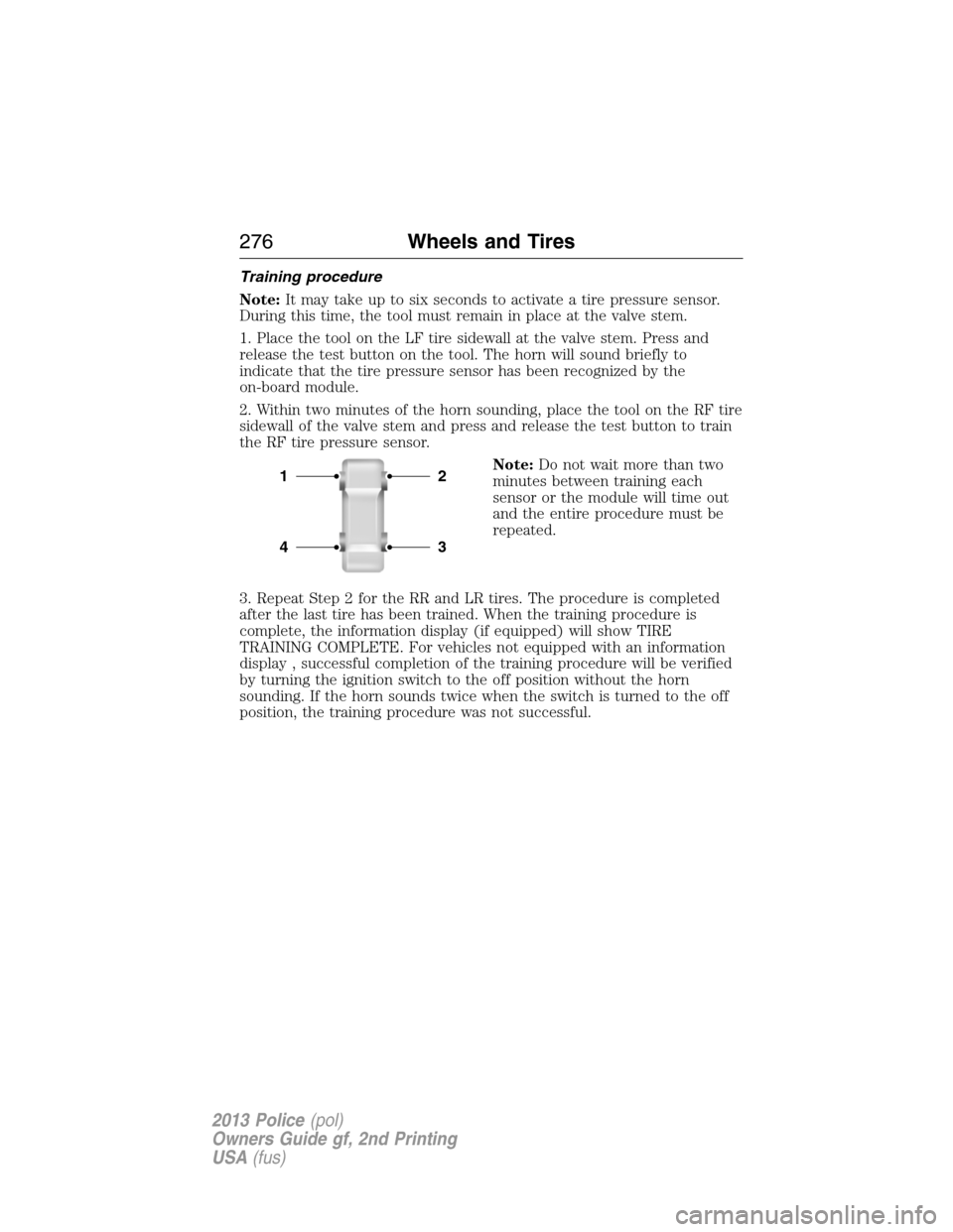 FORD POLICE INTERCEPTOR UTILITY 2013 1.G Owners Manual Training procedure
Note:It may take up to six seconds to activate a tire pressure sensor.
During this time, the tool must remain in place at the valve stem.
1. Place the tool on the LF tire sidewall a