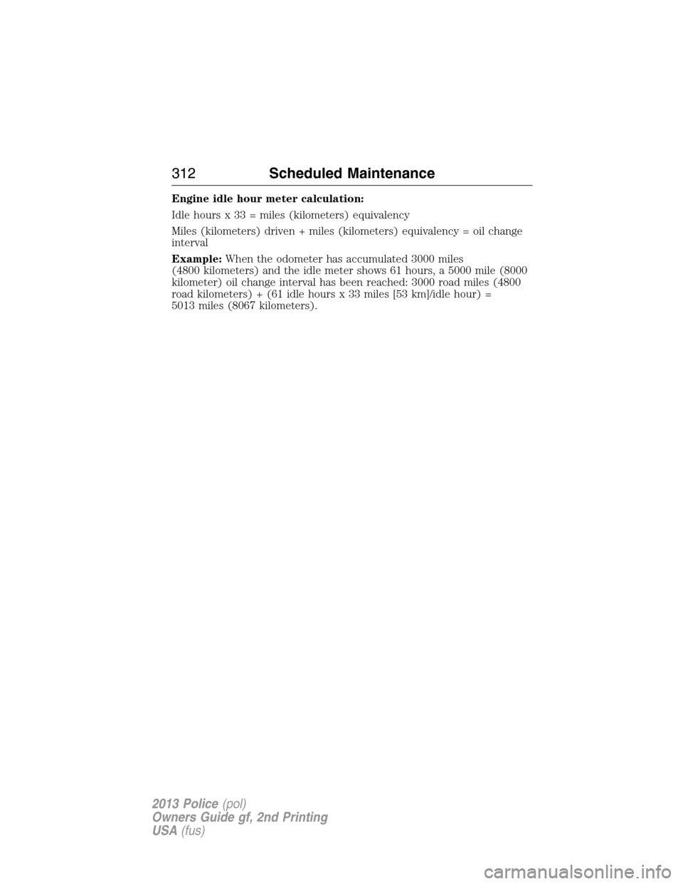 FORD POLICE INTERCEPTOR UTILITY 2013 1.G Owners Manual Engine idle hour meter calculation:
Idle hours x 33 = miles (kilometers) equivalency
Miles (kilometers) driven + miles (kilometers) equivalency = oil change
interval
Example:When the odometer has accu