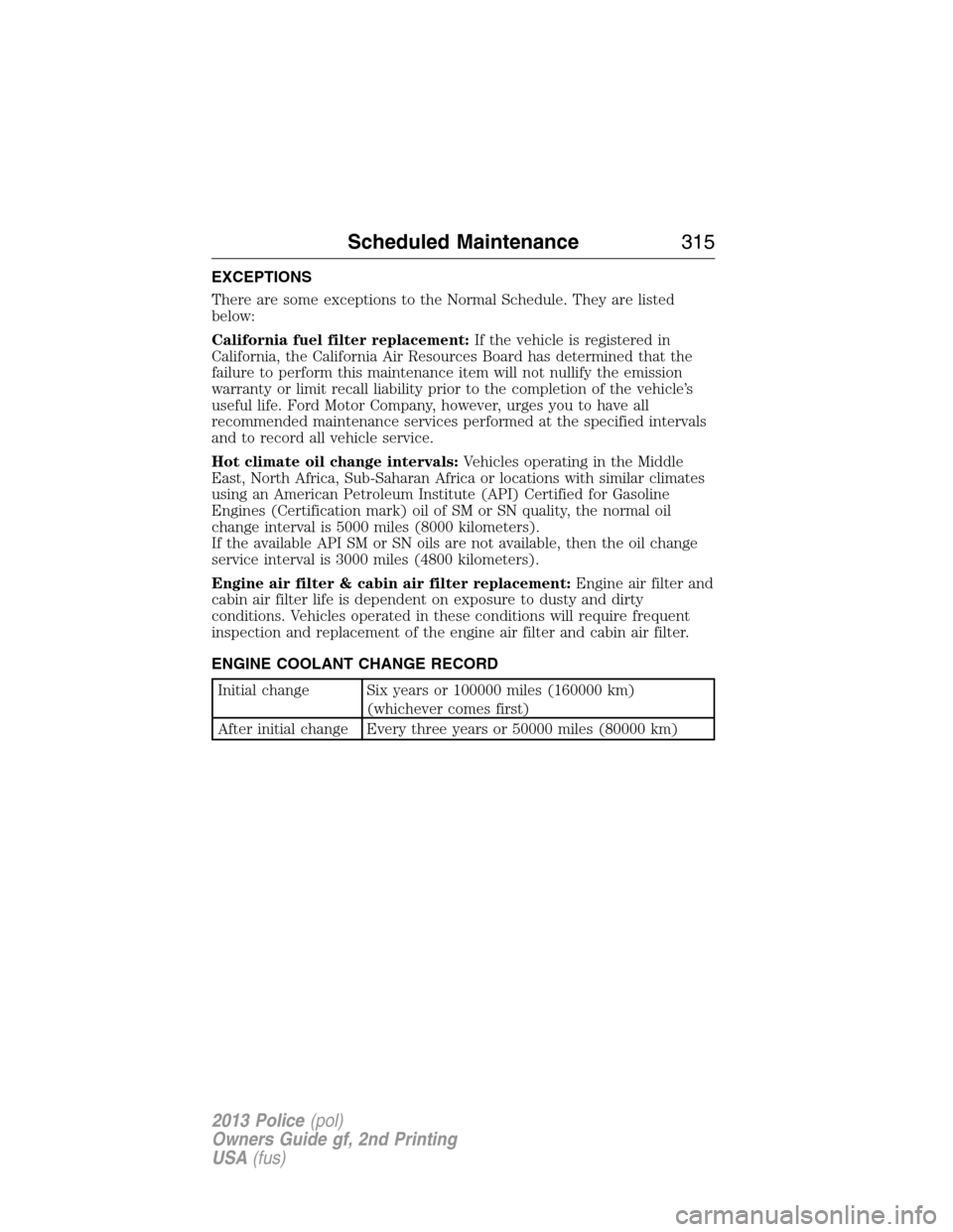 FORD POLICE INTERCEPTOR UTILITY 2013 1.G Owners Manual EXCEPTIONS
There are some exceptions to the Normal Schedule. They are listed
below:
California fuel filter replacement:If the vehicle is registered in
California, the California Air Resources Board ha