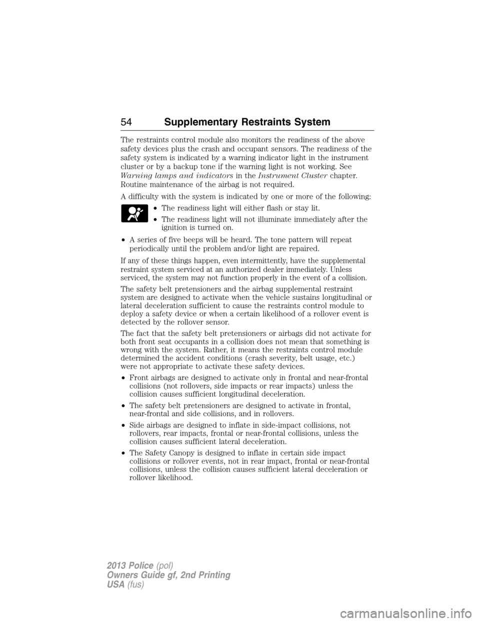 FORD POLICE INTERCEPTOR UTILITY 2013 1.G Owners Manual The restraints control module also monitors the readiness of the above
safety devices plus the crash and occupant sensors. The readiness of the
safety system is indicated by a warning indicator light 