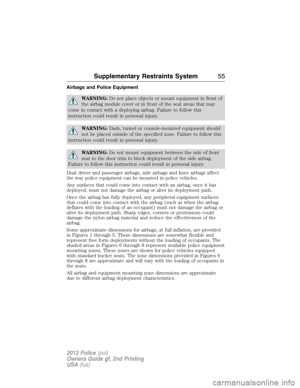 FORD POLICE INTERCEPTOR UTILITY 2013 1.G Owners Manual Airbags and Police Equipment
WARNING:Do not place objects or mount equipment in front of
the airbag module cover or in front of the seat areas that may
come in contact with a deploying airbag. Failure