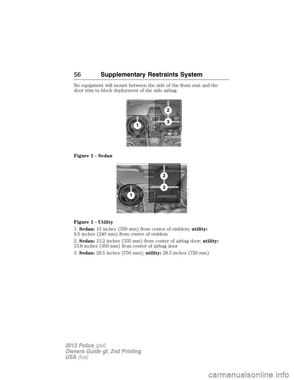 FORD POLICE INTERCEPTOR UTILITY 2013 1.G Owners Manual No equipment will mount between the side of the front seat and the
door trim to block deployment of the side airbag.
Figure 1 - Sedan
Figure 1 - Utility
1.Sedan:13 inches (330 mm) from center of emble