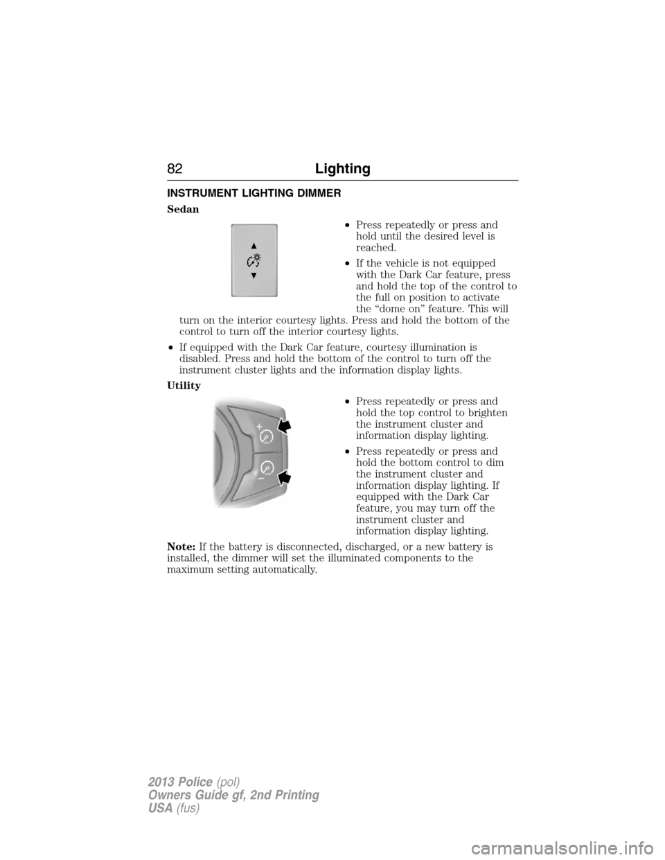 FORD POLICE INTERCEPTOR UTILITY 2013 1.G Owners Manual INSTRUMENT LIGHTING DIMMER
Sedan
•Press repeatedly or press and
hold until the desired level is
reached.
•If the vehicle is not equipped
with the Dark Car feature, press
and hold the top of the co