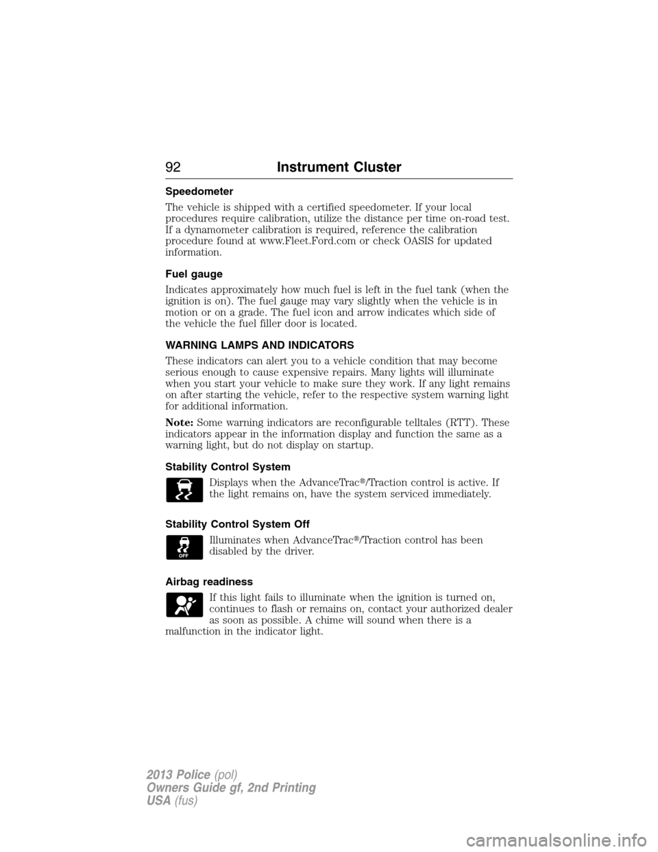 FORD POLICE INTERCEPTOR UTILITY 2013 1.G User Guide Speedometer
The vehicle is shipped with a certified speedometer. If your local
procedures require calibration, utilize the distance per time on-road test.
If a dynamometer calibration is required, ref