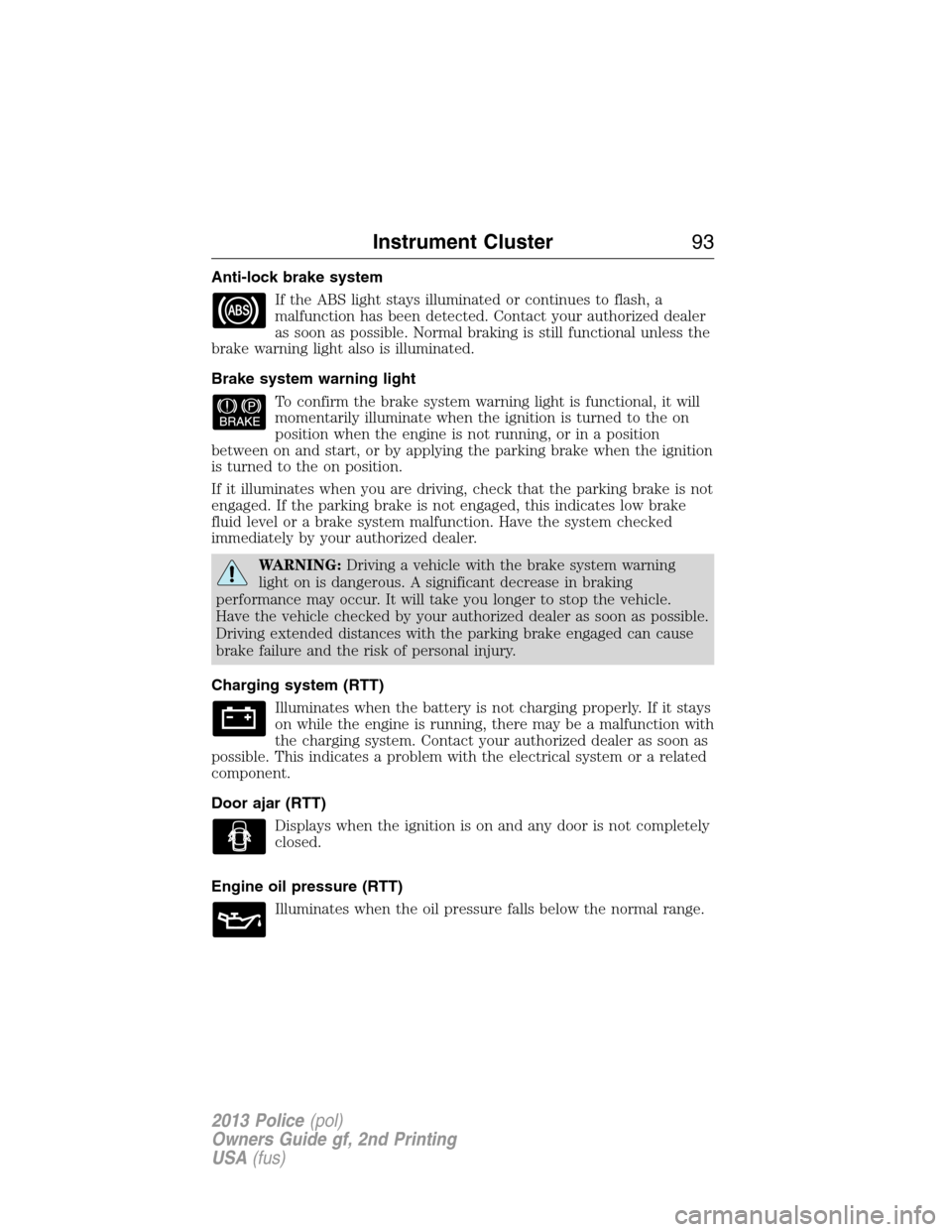 FORD POLICE INTERCEPTOR UTILITY 2013 1.G User Guide Anti-lock brake system
If the ABS light stays illuminated or continues to flash, a
malfunction has been detected. Contact your authorized dealer
as soon as possible. Normal braking is still functional