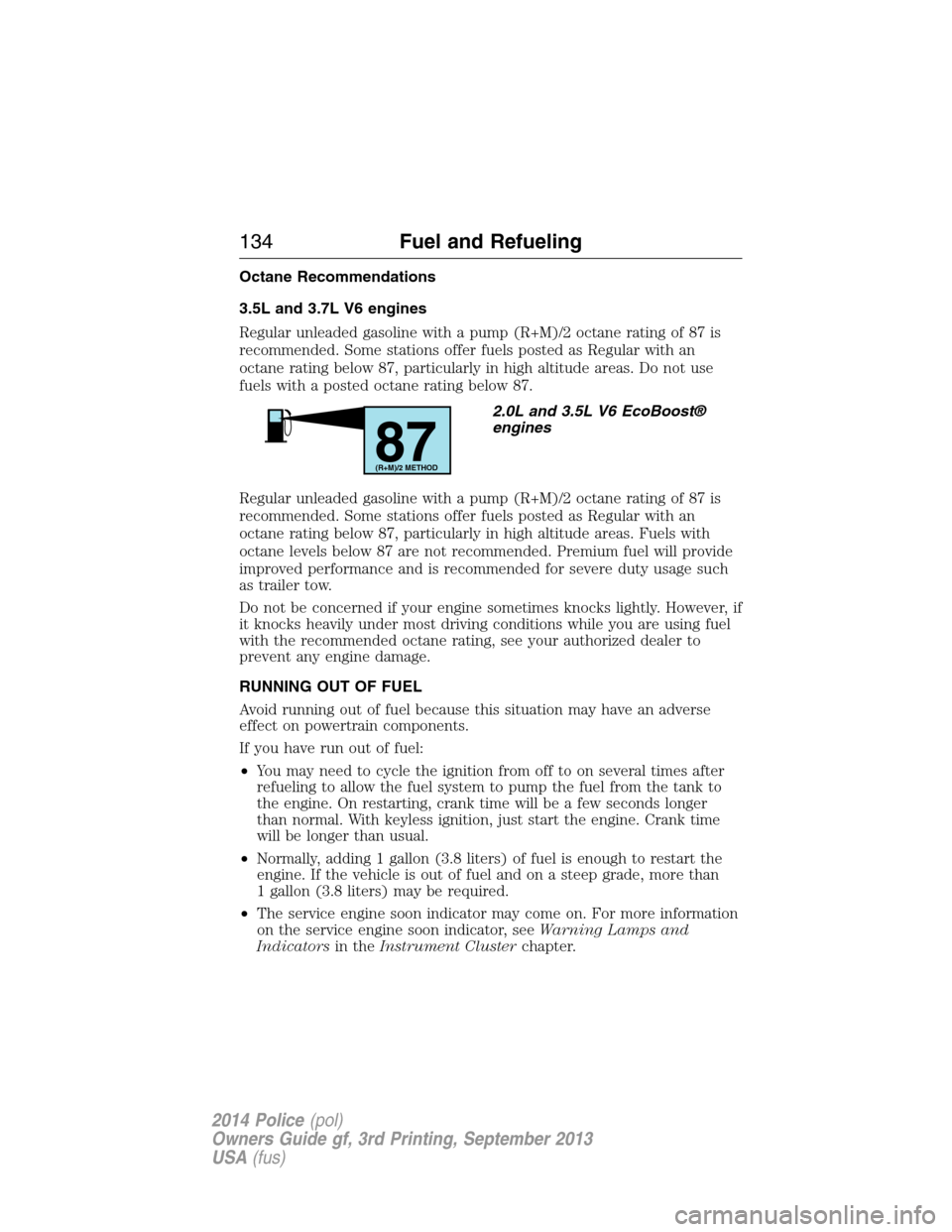 FORD POLICE INTERCEPTOR UTILITY 2014 1.G Owners Manual Octane Recommendations
3.5L and 3.7L V6 engines
Regular unleaded gasoline with a pump (R+M)/2 octane rating of 87 is
recommended. Some stations offer fuels posted as Regular with an
octane rating belo