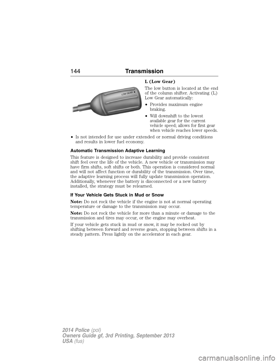 FORD POLICE INTERCEPTOR UTILITY 2014 1.G Owners Manual L (Low Gear)
The low button is located at the end
of the column shifter. Activating (L)
Low Gear automatically:
•Provides maximum engine
braking.
•
Will downshift to the lowest
available gear for 